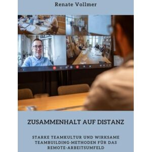 Vollmer, Renate Zusammenhalt auf Distanz: Starke Teamkultur und wirksame Teambuilding-Methoden für das Remote-Arbeitsumfeld Vollmer, Renate Zusammenhalt auf Distanz: Starke Teamkultur und wirksame Teambuilding-Methoden für das Remote-Arbeitsumfeld