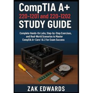 Edwards, Zak CompTIA A+ 220-1201 and 220-1202 Study Guide: Complete Hands-On Labs, Step-by-Step Exercises, and Real-World Scenarios to Master CompTIA A+ Core 1 & 2 for Exam Success Edwards, Zak CompTIA A+ 220-1201 and 220-1202 Study Guide: Complete Hands-On Labs, Step-by-Step Exercises, and Real-World Scenarios to Master CompTIA A+ Core 1 & 2 for Exam Success