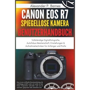 Barnes, Alexander P. Canon EOS R7 spiegellose Kamera Benutzerhandbuch: Vollständige Digitalfotografie, Autofokus-Meisterschaft, Einstellungen & Aufnahmetechniken für Anfänger und Profis Barnes, Alexander P. Canon EOS R7 spiegellose Kamera Benutzerhandbuch: Vollständige Digitalfotografie, Autofokus-Meisterschaft, Einstellungen & Aufnahmetechniken für Anfänger und Profis