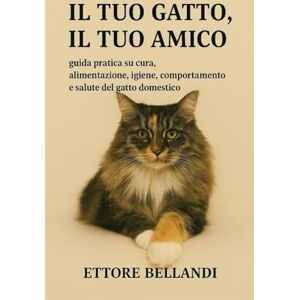 Bellandi, Ettore Il tuo gatto, il tuo amico: Guida pratica su cura, alimentazione, igiene, comportamento e salute del gatto domestico Bellandi, Ettore Il tuo gatto, il tuo amico: Guida pratica su cura, alimentazione, igiene, comportamento e salute del gatto domestico