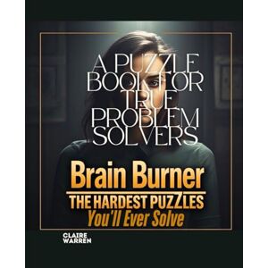 Warren, Claire Brain Burner The HarDest PuzZles You'll Ever Solve: A Puzzle Book for True Problem Solvers Warren, Claire Brain Burner The HarDest PuzZles You'll Ever Solve: A Puzzle Book for True Problem Solvers