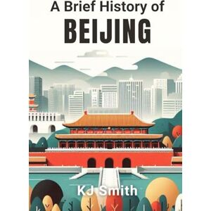 Smith, KJ A Brief History of Beijing (A Brief History of City Edition) Smith, KJ A Brief History of Beijing (A Brief History of City Edition)