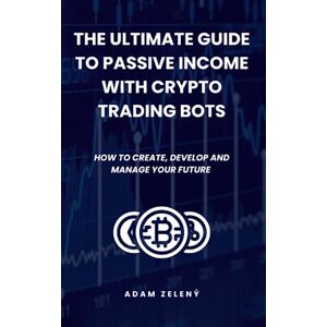 Zeleny, Adam The Ultimate Guide to Passive Income with Crypto Trading Bots: How to create, develop and manage your future with cryptocurrency Zeleny, Adam The Ultimate Guide to Passive Income with Crypto Trading Bots: How to create, develop and manage your future with cryptocurrency