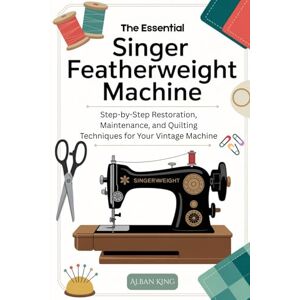 King, Alban The Essential Singer Featherweight Manual: Step-by-Step Restoration, Maintenance, and Quilting Techniques for Your Vintage Machine King, Alban The Essential Singer Featherweight Manual: Step-by-Step Restoration, Maintenance, and Quilting Techniques for Your Vintage Machine