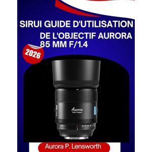 Lensworth, Aurora P. Sirui Guide d'utilisation de l'objectif Aurora 85 mm f/1.4 (2026): Le manuel d'utilisation complet, étape par étape, pour aider les débutants et les ... grâce à des conseils et astuces d'experts. Lensworth, Aurora P. Sirui Guide d'utilisation de l'objectif Aurora 85 mm f/1.4 (2026): Le manuel d'utilisation complet, étape par étape, pour aider les débutants et les ... grâce à des conseils et astuces d'experts.
