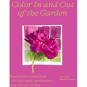 Edwards Forkner, Lorene Color In and Out of the Garden: Watercolor Practices for Painters, Gardeners, and Nature Lovers Edwards Forkner, Lorene Color In and Out of the Garden: Watercolor Practices for Painters, Gardeners, and Nature Lovers