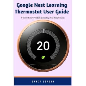 Leason, Darcy Google Nest Learning Thermostat User Guide: A Comprehensive Guide to Controlling Your Home Comfort Leason, Darcy Google Nest Learning Thermostat User Guide: A Comprehensive Guide to Controlling Your Home Comfort
