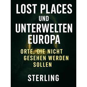 Sterling, Viktor Lost Places und Unterwelten Europa I Orte, die nicht gesehen werden sollen: Geheimhaltung, Risiken und Gefahren Sterling, Viktor Lost Places und Unterwelten Europa I Orte, die nicht gesehen werden sollen: Geheimhaltung, Risiken und Gefahren