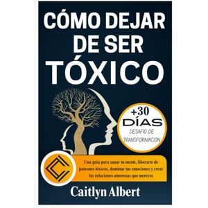 Albert, Caitlyn CÓMO DEJAR DE SER TÓXICO: Una guía para sanar tu mente, liberarte de patrones tóxicos, dominar tus emociones y crear las relaciones amorosas que mereces Albert, Caitlyn CÓMO DEJAR DE SER TÓXICO: Una guía para sanar tu mente, liberarte de patrones tóxicos, dominar tus emociones y crear las relaciones amorosas que mereces