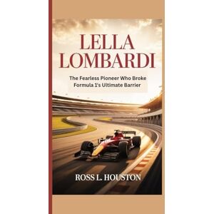 L. Houston, Ross LELLA LOMBARDI: The Fearless Pioneer Who Broke Formula1's Ultimate Barrier L. Houston, Ross LELLA LOMBARDI: The Fearless Pioneer Who Broke Formula1's Ultimate Barrier
