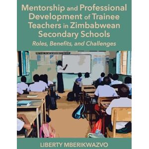 Mberikwazvo, Liberty Mentorship and Professional Development of Trainee Teachers in Zimbabwean Secondary Schools: Roles, Benefits, and Challenges Mberikwazvo, Liberty Mentorship and Professional Development of Trainee Teachers in Zimbabwean Secondary Schools: Roles, Benefits, and Challenges