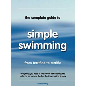Young, Mark The Complete Guide To Simple Swimming: Everything You Need to Know from Your First Entry into the Pool to Swimming the Four Basic Strokes Young, Mark The Complete Guide To Simple Swimming: Everything You Need to Know from Your First Entry into the Pool to Swimming the Four Basic Strokes