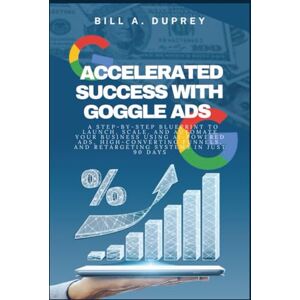 DUPREY, BILL A. ACCELERATED SUCCESS WITH GOGGLE ADS: A Step-by-Step Blueprint to Launch, Scale, and Automate Your Business Using AI-Powered Ads, High-Converting Funnels, and Retargeting Systems in Just 90 Days DUPREY, BILL A. ACCELERATED SUCCESS WITH GOGGLE ADS: A Step-by-Step Blueprint to Launch, Scale, and Automate Your Business Using AI-Powered Ads, High-Converting Funnels, and Retargeting Systems in Just 90 Days