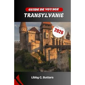 Buttars, Libby C. GUIDE DE VOYAGE TRANSYLVANIE 2026: À la découverte du cœur médiéval de la Roumanie, terre de légendes, de paysages et de culture vivante Buttars, Libby C. GUIDE DE VOYAGE TRANSYLVANIE 2026: À la découverte du cœur médiéval de la Roumanie, terre de légendes, de paysages et de culture vivante