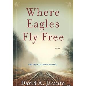 David A. Jacinto Where Eagles Fly Free: A Novel (The Courageous Series) David A. Jacinto Where Eagles Fly Free: A Novel (The Courageous Series)