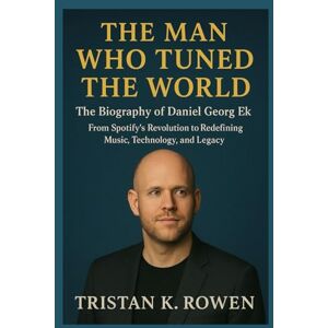 Rowen, Tristan K. The Man Who Tuned the World: The Biography of Daniel Georg Ek: From Spotify’s Revolution to Redefining Music, Technology, and Legacy Rowen, Tristan K. The Man Who Tuned the World: The Biography of Daniel Georg Ek: From Spotify’s Revolution to Redefining Music, Technology, and Legacy