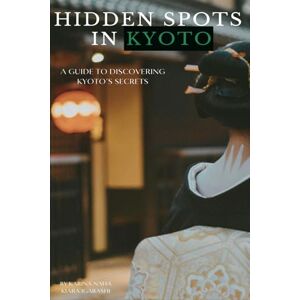 Naha, Karina Hidden Spots in Kyoto: A Guide to Discovering Kyoto’s Secrets Naha, Karina Hidden Spots in Kyoto: A Guide to Discovering Kyoto’s Secrets