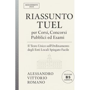 Romano, Alessandro Vittorio Riassunto TUEL per Corsi, Concorsi Pubblici ed Esami: Il Testo Unico sull'Ordinamento degli Enti Locali Spiegato Facile in Sintesi Romano, Alessandro Vittorio Riassunto TUEL per Corsi, Concorsi Pubblici ed Esami: Il Testo Unico sull'Ordinamento degli Enti Locali Spiegato Facile in Sintesi