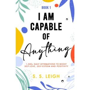 Leigh, S. S. I Am Capable of Anything: 1,500+ Daily Affirmations to Boost Self-Love, Self-Esteem and Positivity (I Am Capable Project) Leigh, S. S. I Am Capable of Anything: 1,500+ Daily Affirmations to Boost Self-Love, Self-Esteem and Positivity (I Am Capable Project)