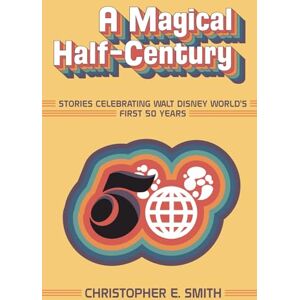 Smith, Christopher E. A Magical Half-Century: Stories Celebrating Walt Disney World’s First 50 Years Smith, Christopher E. A Magical Half-Century: Stories Celebrating Walt Disney World’s First 50 Years