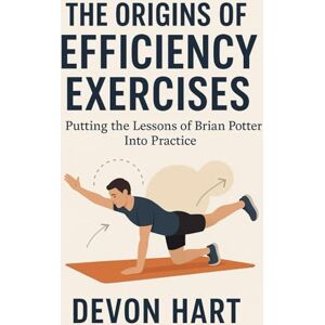 Hart, Devon The Origins of Efficiency Exercises: Putting the Lessons of Brian Potter Into Practice Hart, Devon The Origins of Efficiency Exercises: Putting the Lessons of Brian Potter Into Practice