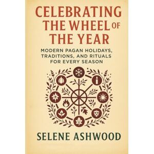 Ashwood, Selene Celebrating the Wheel of the Year: Modern Pagan Holidays, Traditions, and Rituals for Every Season Ashwood, Selene Celebrating the Wheel of the Year: Modern Pagan Holidays, Traditions, and Rituals for Every Season