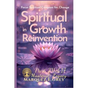 GREY, MARQUEZ E. SPIRITUAL IN GROWTH REINVENTION: Focus Spiritual Compass for Change Part 3 Mastery& Legacy Vol.17 (Reinventing Yourself: Navigating Change with Courage) GREY, MARQUEZ E. SPIRITUAL IN GROWTH REINVENTION: Focus Spiritual Compass for Change Part 3 Mastery& Legacy Vol.17 (Reinventing Yourself: Navigating Change with Courage)