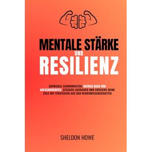 Howe, Sheldon Mentale Stärke Und Resilienz: Entwickle Gewohnheiten, Befreie Dich Von Aufschieberitis, Steigere Ausdauer Und Erreiche Deine Ziele Mit Strategien Aus Den Neurowissenschaften. Howe, Sheldon Mentale Stärke Und Resilienz: Entwickle Gewohnheiten, Befreie Dich Von Aufschieberitis, Steigere Ausdauer Und Erreiche Deine Ziele Mit Strategien Aus Den Neurowissenschaften.