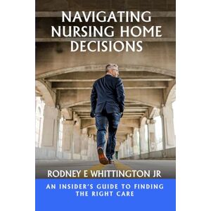 Whittington JR, Rodney E Navigating Nursing Home Decisions: An Insider’s Guide to Finding the Right Care Whittington JR, Rodney E Navigating Nursing Home Decisions: An Insider’s Guide to Finding the Right Care