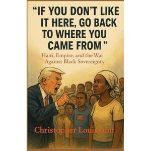 Louissaint, Christopher “IF YOU DON’T LIKE IT HERE, GO BACK TO WHERE YOU CAME FROM”: Haiti, Empire, and the War Against Black Sovereignty Louissaint, Christopher “IF YOU DON’T LIKE IT HERE, GO BACK TO WHERE YOU CAME FROM”: Haiti, Empire, and the War Against Black Sovereignty
