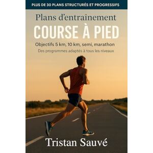 Sauvé, Tristan Plans d’entraînement course à pied – Objectifs 5 km, 10 km, semi, marathon: Des programmes adaptés à tous les niveaux Sauvé, Tristan Plans d’entraînement course à pied – Objectifs 5 km, 10 km, semi, marathon: Des programmes adaptés à tous les niveaux