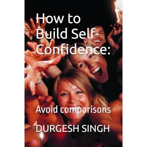 SINGH, DURGESH How to Build Self-Confidence:: Avoid comparisons SINGH, DURGESH How to Build Self-Confidence:: Avoid comparisons