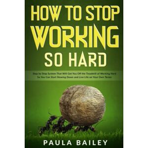 Bailey, Paula How To Stop Working So Hard: Step by Step System That Will Get You Off the Treadmill of Working Hard So You Can Start Slowing Down and Live Life on Your Own Terms Bailey, Paula How To Stop Working So Hard: Step by Step System That Will Get You Off the Treadmill of Working Hard So You Can Start Slowing Down and Live Life on Your Own Terms