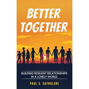 Sathuluri, Mr. Paul S Better Together: Building Resilient Relationships in a Lonely World Sathuluri, Mr. Paul S Better Together: Building Resilient Relationships in a Lonely World