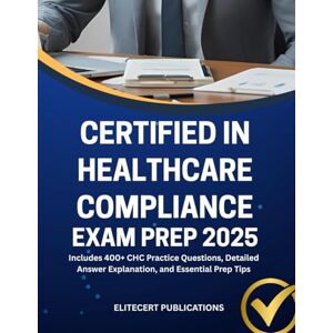 PUBLICATIONS, ELITECERT CERTIFIED IN HEALTHCARE COMPLIANCE EXAM PREP 2025: Includes 400+ CHC Practice Questions, Detailed Answer Explanation, and Essential Prep Tips (Medical exams) PUBLICATIONS, ELITECERT CERTIFIED IN HEALTHCARE COMPLIANCE EXAM PREP 2025: Includes 400+ CHC Practice Questions, Detailed Answer Explanation, and Essential Prep Tips (Medical exams)