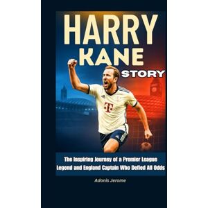 Jerome, Adonis Harry Kane Story: The Inspiring Journey of a Premier League Legend and England Captain Who Defied All Odds Jerome, Adonis Harry Kane Story: The Inspiring Journey of a Premier League Legend and England Captain Who Defied All Odds