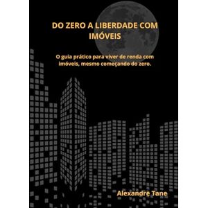 Tane, Alexandre Do Zero à Liberdade com Imóveis: O guia prático para viver de renda com imóveis, mesmo começando do zero Tane, Alexandre Do Zero à Liberdade com Imóveis: O guia prático para viver de renda com imóveis, mesmo começando do zero