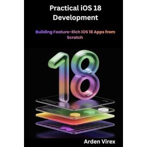 Virex, Arden Practical iOS 18 Development: Building Feature-Rich iOS 18 Apps from Scratch Virex, Arden Practical iOS 18 Development: Building Feature-Rich iOS 18 Apps from Scratch