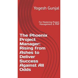 Gunjal, Yogesh The Phoenix Project Manager: Rising from Ashes to Deliver Success Against All Odds: For Mastering Project Management & PMP Gunjal, Yogesh The Phoenix Project Manager: Rising from Ashes to Deliver Success Against All Odds: For Mastering Project Management & PMP
