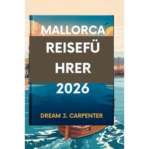 Carpenter, Dream J. MALLORCA REISEFÜHRER 2026: Entdecken Sie die verborgenen Reize der Insel Carpenter, Dream J. MALLORCA REISEFÜHRER 2026: Entdecken Sie die verborgenen Reize der Insel
