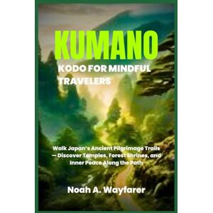 Wayfarer, Noah A. Kumano Kodo for Mindful Travelers: Walk Japan’s Ancient Pilgrimage Trails — Discover Temples, Forest Shrines, and Inner Peace Along the Path Wayfarer, Noah A. Kumano Kodo for Mindful Travelers: Walk Japan’s Ancient Pilgrimage Trails — Discover Temples, Forest Shrines, and Inner Peace Along the Path