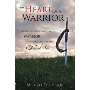 Thompson, Michael The Heart of a Warrior: Before You Can Become the Warrior, You Must Become the Beloved Son Thompson, Michael The Heart of a Warrior: Before You Can Become the Warrior, You Must Become the Beloved Son