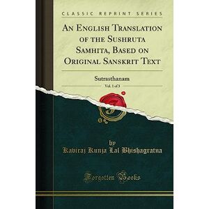 Bhishagratna, Kaviraj Kunja Lal An English Translation of the Sushruta Samhita, Vol. 1 of 3: Based on Original Sanskrit Text; Sutrasthanam (Classic Reprint) Bhishagratna, Kaviraj Kunja Lal An English Translation of the Sushruta Samhita, Vol. 1 of 3: Based on Original Sanskrit Text; Sutrasthanam (Classic Reprint)