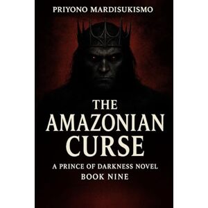MARDISUKISMO, PRIYONO THE AMAZONIAN CURSE: A PRINCE OF DARKNESS NOVEL BOOK NINE MARDISUKISMO, PRIYONO THE AMAZONIAN CURSE: A PRINCE OF DARKNESS NOVEL BOOK NINE