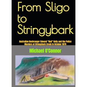 O'Connor, Mr. Michael From Sligo to Stringybark: Australian Bushranger Edward "Ned" Kelly and the The Police Murders at Stringybark Creek in October 1878 O'Connor, Mr. Michael From Sligo to Stringybark: Australian Bushranger Edward "Ned" Kelly and the The Police Murders at Stringybark Creek in October 1878