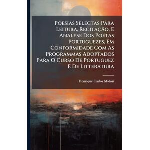 Midosi, Henrique Carlos Poesias Selectas Para Leitura, Recitação, E Analyse Dos Poetas Portuguezes, Em Conformidade Com As Programmas Adoptados Para O Curso De Portuguez E De Litteratura Midosi, Henrique Carlos Poesias Selectas Para Leitura, Recitação, E Analyse Dos Poetas Portuguezes, Em Conformidade Com As Programmas Adoptados Para O Curso De Portuguez E De Litteratura