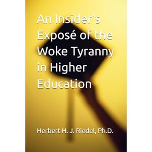 Riedel Ph.D., Herbert H. J. An Insider’s Exposé of the Woke Tyranny in Higher Education Riedel Ph.D., Herbert H. J. An Insider’s Exposé of the Woke Tyranny in Higher Education