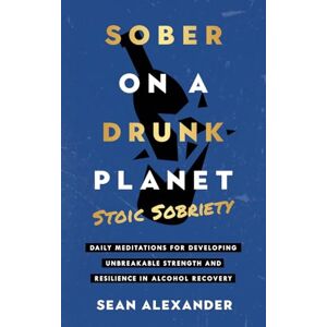 Alexander, Sean Sober On A Drunk Planet: Stoic Sobriety. Daily Meditations For Developing Unbreakable Strength And Resilience In Alcohol Recovery (Quit Lit Sobriety Series) Alexander, Sean Sober On A Drunk Planet: Stoic Sobriety. Daily Meditations For Developing Unbreakable Strength And Resilience In Alcohol Recovery (Quit Lit Sobriety Series)