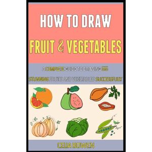 Bowen, Celia How To Draw Fruit And Vegetables: A Complete Guide To Drawing 55 Stunning Fruits And Vegetables Successfully. Bowen, Celia How To Draw Fruit And Vegetables: A Complete Guide To Drawing 55 Stunning Fruits And Vegetables Successfully.