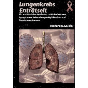 S. Myers, Richard Lungenkrebs Enträtselt: Ein ausführlicher Leitfaden zu Risikofaktoren, Symptomen, Behandlungsmöglichkeiten und Überlebenschancen. S. Myers, Richard Lungenkrebs Enträtselt: Ein ausführlicher Leitfaden zu Risikofaktoren, Symptomen, Behandlungsmöglichkeiten und Überlebenschancen.